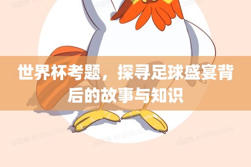 世界杯考题，探寻足球盛宴背后的故事与知识吉安市靖泰电力工程有限公司