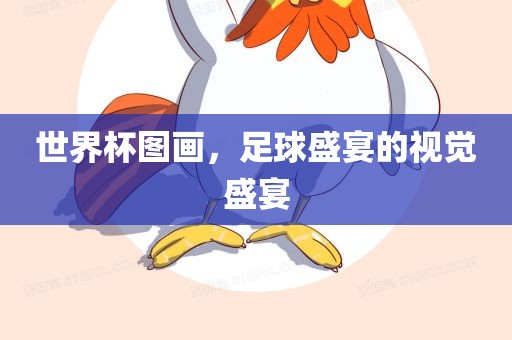 世界杯图画，足球盛宴的视觉盛宴吉安市靖泰电力工程有限公司