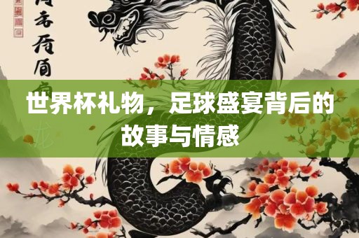 世界杯礼物，足球盛宴背后的故事与情感吉安市靖泰电力工程有限公司