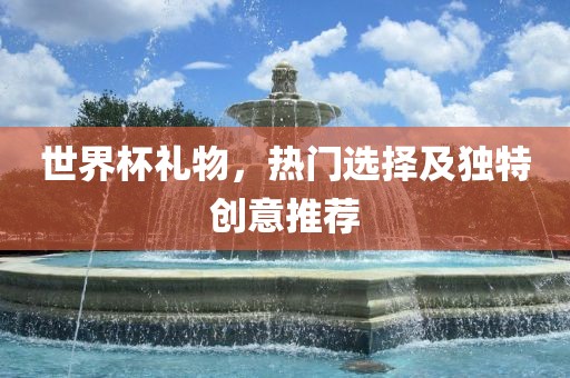 世界杯礼物，热门选择及独特创意推荐吉安市靖泰电力工程有限公司