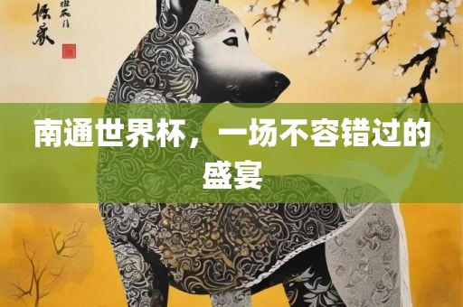 南通世界杯，一场不容错过的盛宴吉安市靖泰电力工程有限公司