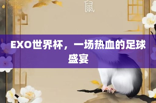 EXO世界杯，一场热血的足球盛宴吉安市靖泰电力工程有限公司