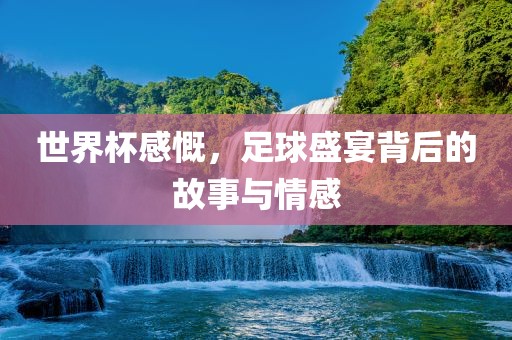 世界杯感慨，足球盛宴背后吉安市靖泰电力工程有限公司的故事与情感