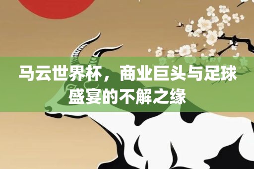 马云世界杯，商业巨头与足球盛宴的吉安市靖泰电力工程有限公司不解之缘