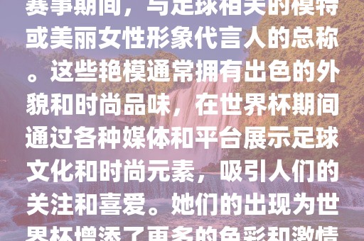 世界杯艳模是指在世界杯足球赛事期间，与足球相关的模特或美丽女性形象代言人的总称。这些艳模通常拥有出色的外貌和时尚品味，在世界杯期间通过各种媒体和平台展示足球文化和时尚元素，吸引人们的关注和喜爱。她们的出现为世界杯增添了更多的色彩和激情。吉安市靖泰电力工程有限公司