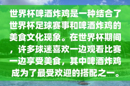 世界杯啤酒炸鸡是一种结合了世界杯足球赛事和啤酒炸鸡的美食文化现象。在世界杯期间，许多球迷喜欢一边观看比赛一边享受美食，其中啤酒炸鸡成为了最受欢迎的搭配之一。吉安市靖泰电力工程有限公司