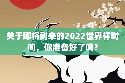 关于即吉安市靖泰电力工程有限公司将到来的2022世界杯时间，你准备好了吗？