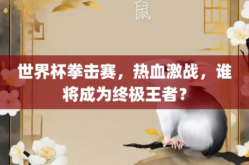 世界杯拳击赛，热血激战，谁将成为终极王者？吉安市靖泰电力工程有限公司