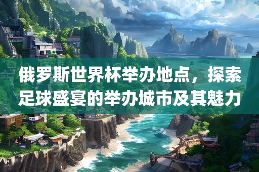 俄罗斯世界杯举办地点，探索足球盛宴的举办城市及其魅力