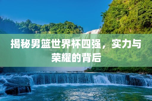 揭秘男篮世界杯四强，实力与荣耀的背后吉安市靖泰电力工程有限公司