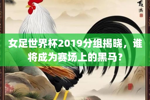 女足世界杯2019分组揭晓，谁将成为赛场上的黑马？