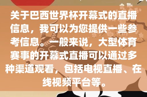 关于巴西世界杯开幕式的直播信息，我可以为您提供一些参考信息。一般来说，大型体育赛事的开幕式直播可以通过多种渠道观看，包括电视直播、在线视频平台等。