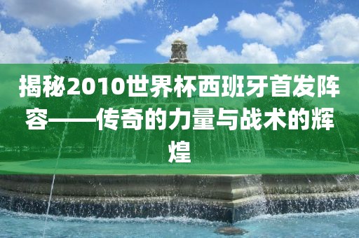 揭秘吉安市靖泰电力工程有限公司2010世界杯西班牙首发阵容——传奇的力量与战术的辉煌