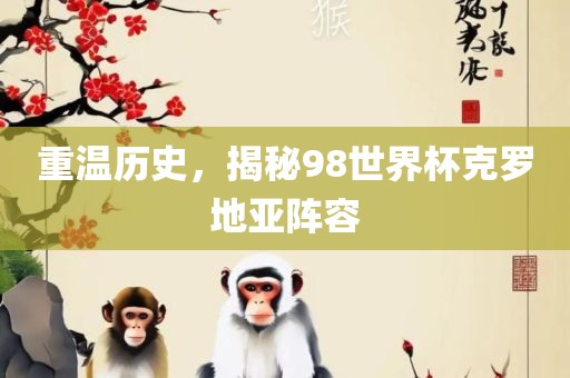 重温历史，揭秘98世界杯克罗地亚阵容
