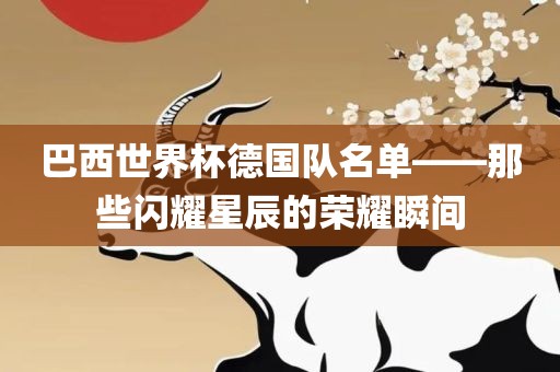 巴西世界杯吉安市靖泰电力工程有限公司德国队名单——那些闪耀星辰的荣耀瞬间