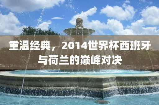 重温经典，2014世界杯西班牙与荷兰的巅峰对决