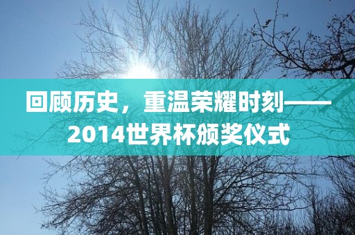 回顾历史，重温荣耀时刻——2014世界杯颁奖仪式