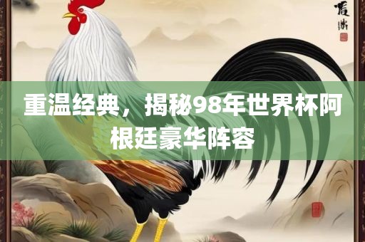重温经典，揭秘98年世界杯阿根廷豪华阵容