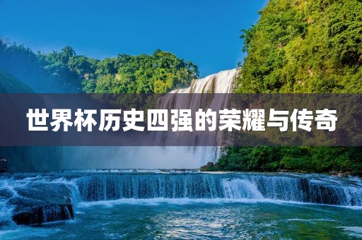 世界杯历史四强的荣耀与传奇