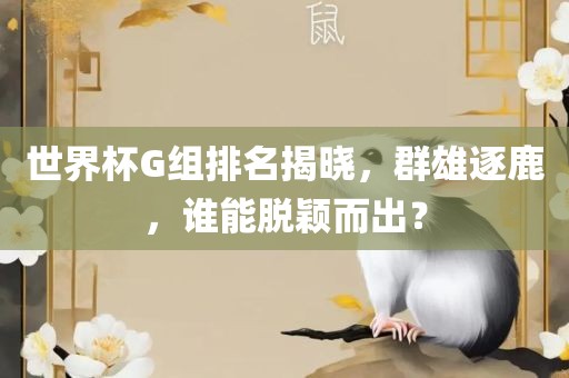 世界杯G组排名揭晓，群雄逐鹿，谁能脱颖而出？