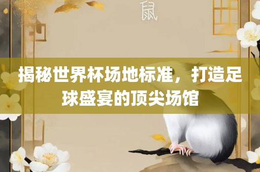 揭秘世界杯场地标准，打造足球盛宴的顶尖场馆吉安市靖泰电力工程有限公司