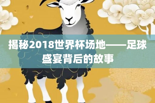 揭秘2018世界杯场地——足球盛宴背后的故事