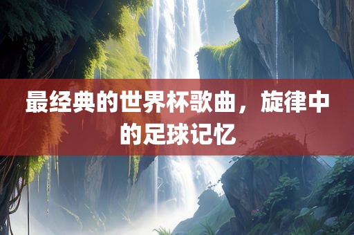 最经典的世界杯歌曲，旋律中的足球记忆