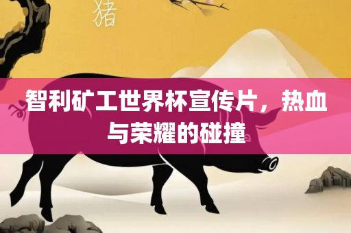 智利矿吉安市靖泰电力工程有限公司工世界杯宣传片，热血与荣耀的碰撞