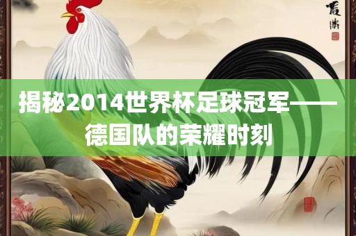 揭秘2014世界杯足球冠军——德国队的荣耀时刻