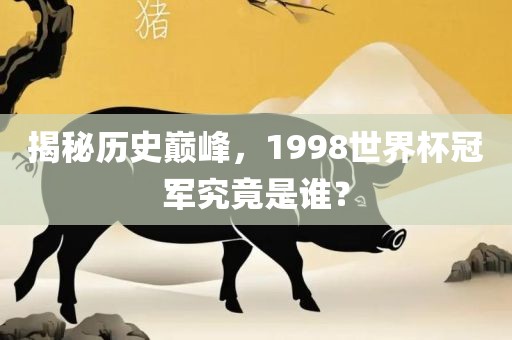 揭秘历史巅峰，1998世界杯冠军究竟是谁？