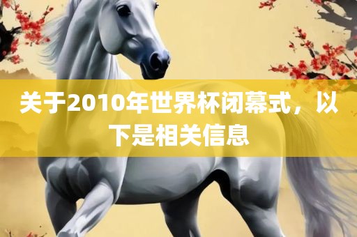 关于2010年世界杯闭幕式，以下是相关信息