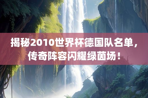 揭秘2010世界杯德国队名单，传奇阵容闪耀绿茵场！
