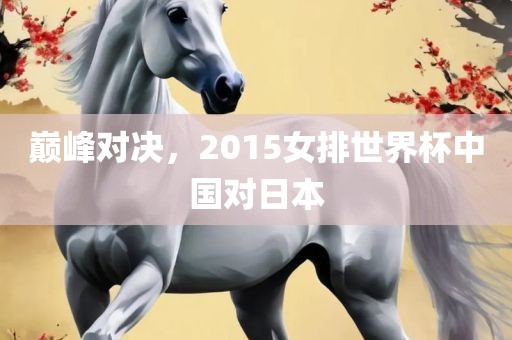 巅峰对决，2015女排世界吉安市靖泰电力工程有限公司杯中国对日本