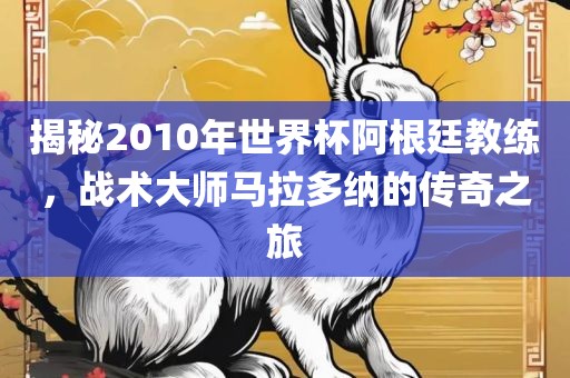 揭秘2010年世界杯阿根廷教练，战术大师马拉多纳的传奇之旅