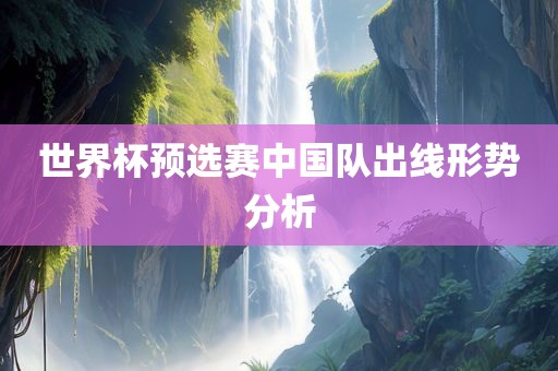 世界杯预选赛中国队出线形势分析