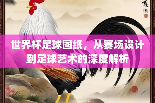 世界杯足球图纸，从赛场设计到足球艺术的深度解吉安市靖泰电力工程有限公司析