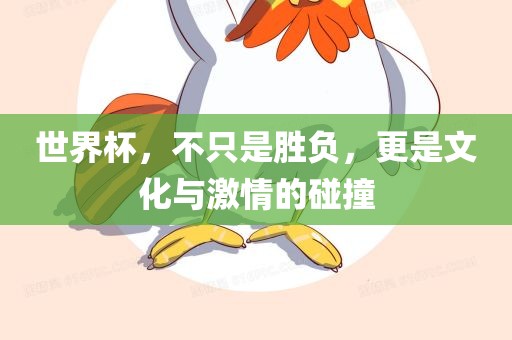 世界杯，不只是胜负，更是文化与激情的碰撞