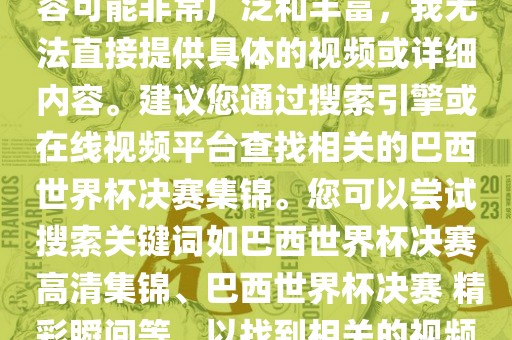 由于巴西世界杯决赛集锦的内容可能非常广泛和丰富，我无法直接提供具体的视频或详细内容。建议您通过搜索引擎或在线视频平台查找相关的巴西世界杯决赛集锦。您可以尝试搜索关键词如巴西世界杯决赛 高清集锦、巴西世界杯决赛 精彩瞬间等，以找到相关的视频和报道。