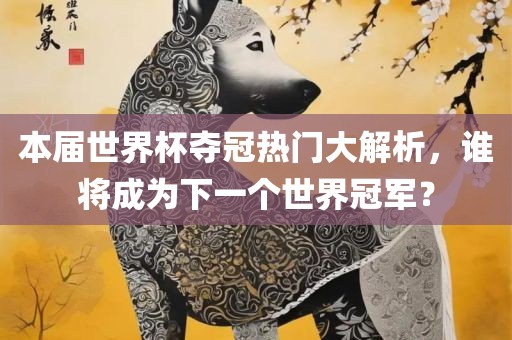 本届世界杯夺冠热门大解析，谁将成为下一个世界冠军？