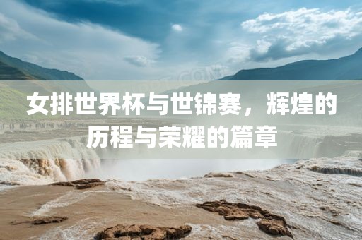 女排世界杯与世锦赛，辉煌的历程与荣耀的篇章
