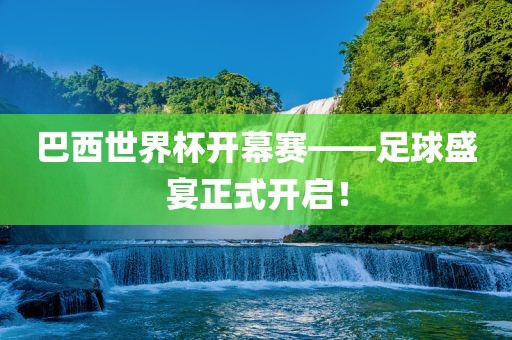巴西世界杯开幕赛——足球盛宴正式开启！