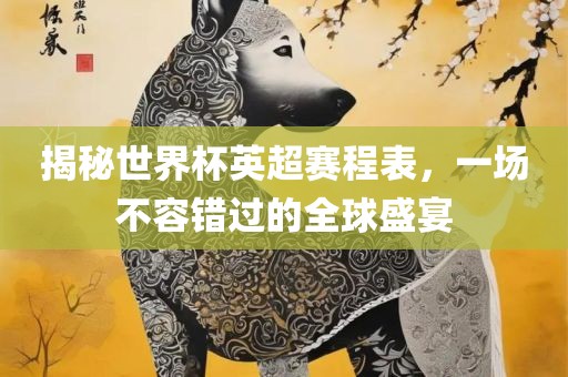揭秘世界杯英超赛程表，一场不容错过的全球盛宴