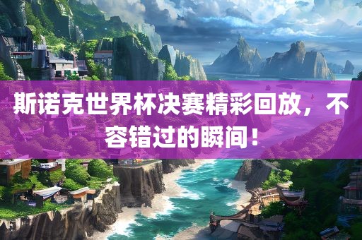 斯诺克世界杯决赛精彩回放，不容错过的瞬间！