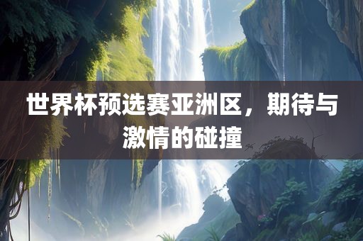 世界杯预选赛亚洲区，期待与激情的碰撞