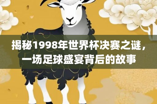 揭秘1998年世界杯决赛之谜，一场足球盛宴背后的故事