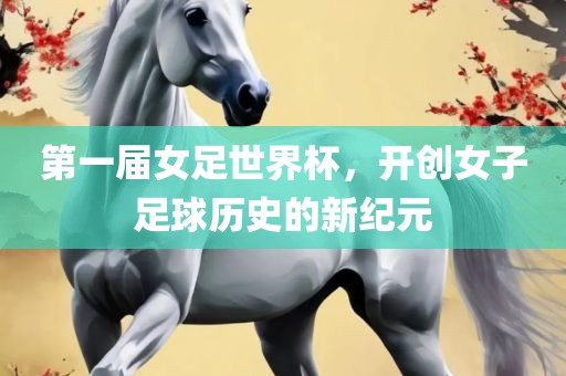 第一届女足世界杯，开创女子足球历史的新纪元