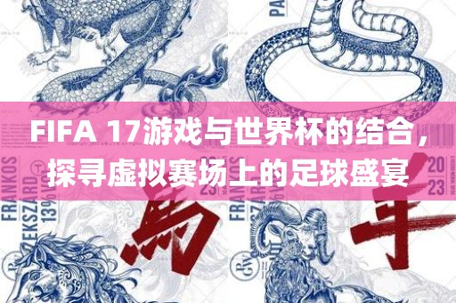 FIFA 17游戏与世界杯的结合，探寻虚拟赛场上的足球盛宴