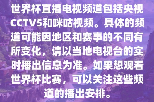 世界杯直播电视频道包括央视CCTV5和咪咕视频。具体的频道可能因地区和赛事的不同有所变化，请以当地电视台的实时播出信息为准。如果想观看世界杯比赛，可以关注这些频道的播出安排。