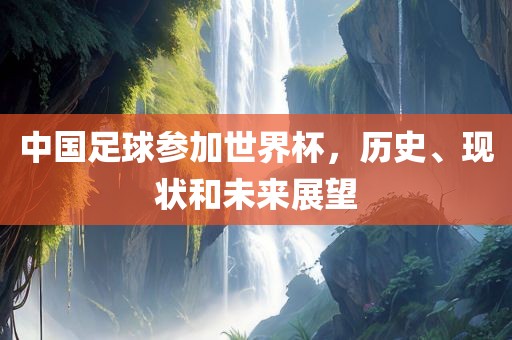 中国足球参加世界杯，历史、现状和未来展望