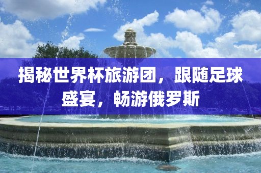 揭秘世界杯旅游团，跟随足球盛宴，畅游俄罗斯